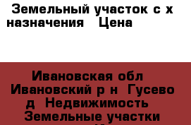 Земельный участок с/х назначения › Цена ­ 370 000 - Ивановская обл., Ивановский р-н, Гусево д. Недвижимость » Земельные участки продажа   . Ивановская обл.